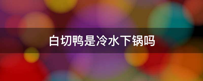 白切鸭是冷水下锅吗 白切鸭是冷水下还是滚水放鸭