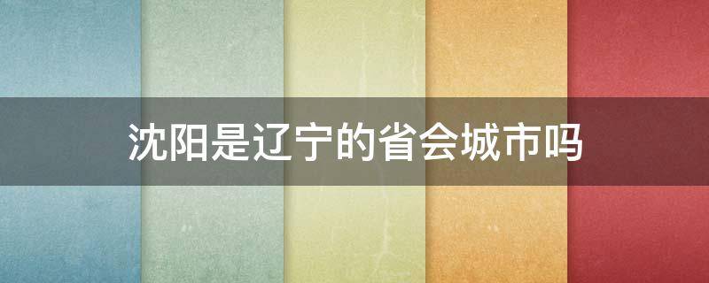 沈阳是辽宁的省会城市吗 沈阳市辽宁省的省会吗