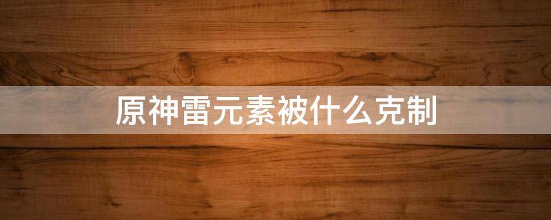 原神雷元素被什么克制 原神用什么克制雷