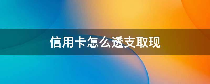 信用卡怎么透支取现 怎样用信用卡取现金