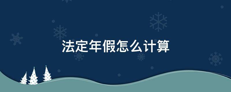 法定年假怎么计算（法定年假怎么计算员工离职后）