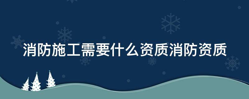 消防施工需要什么资质消防资质 消防施工资质办理条件