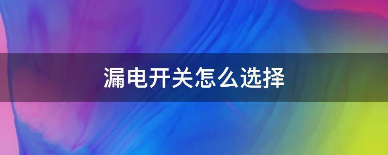 漏电开关怎么选择（漏电开关怎么选择额定电流）