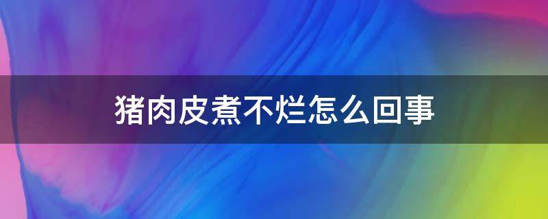 猪肉皮煮不烂怎么回事（猪肉皮熬不烂怎么什么原因）