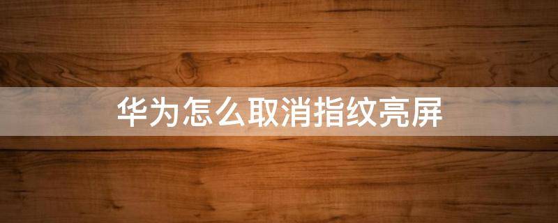 华为怎么取消指纹亮屏（华为屏幕指纹解锁老是亮,可以关闭吗）