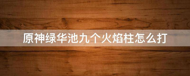 原神绿华池九个火焰柱怎么打 原神绿华池八个火焰柱怎么打