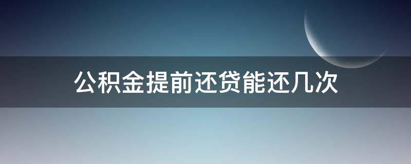 公积金提前还贷能还几次（公积金提前还贷每年可以还几次）