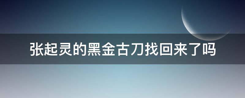 张起灵的黑金古刀找回来了吗（张起灵的黑金古刀什么时候找回）