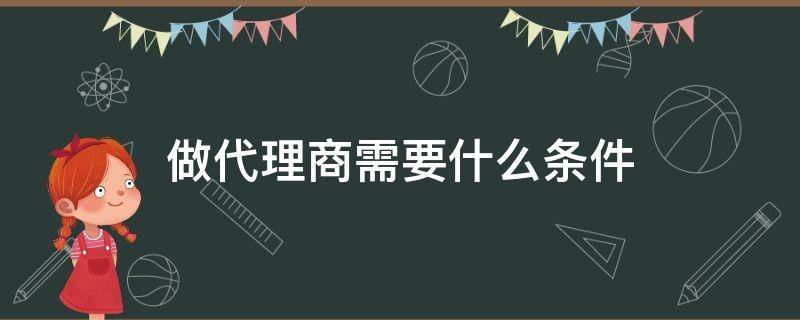 做代理商需要什么条件（做代理需要什么条件?）