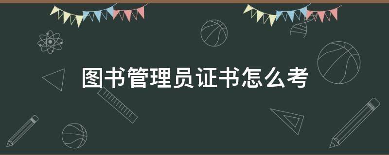 图书管理员证书怎么考 图书管理员证书哪里考?