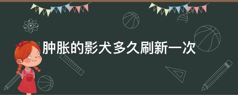 肿胀的影犬多久刷新一次（肿胀的影犬还能无限刷吗）