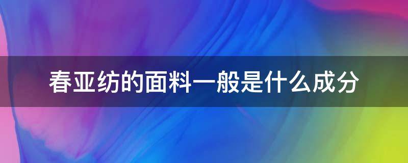 春亚纺的面料一般是什么成分 春亚纺材质是什么