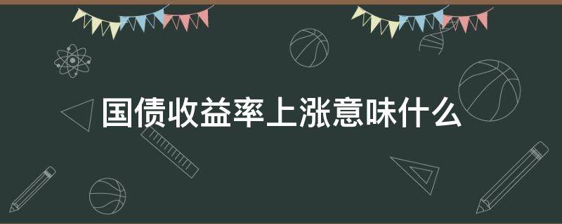 国债收益率上涨意味什么 国债收益率大涨