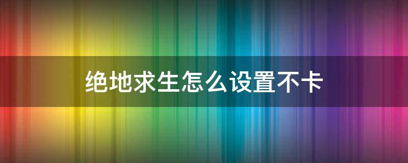 绝地求生怎么设置不卡 绝地求生怎么设置不卡屏