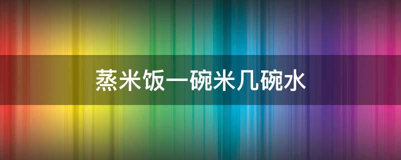 蒸米饭一碗米几碗水 2个人蒸米饭一碗米几碗水