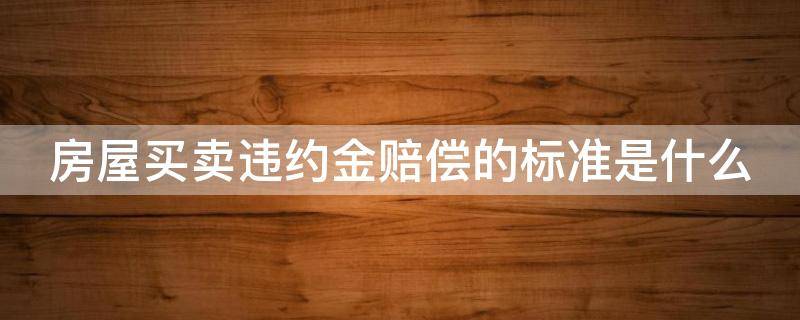 房屋买卖违约金赔偿的标准是什么（房屋买卖违约金赔偿的标准是什么呢）