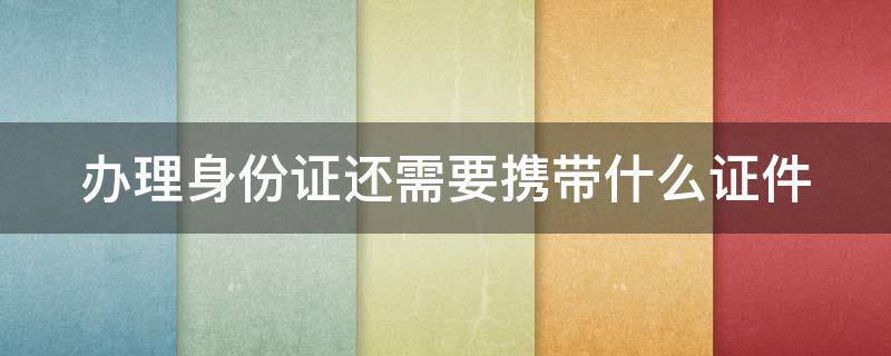 办理身份证还需要携带什么证件 办理身份证需要身份证原件吗