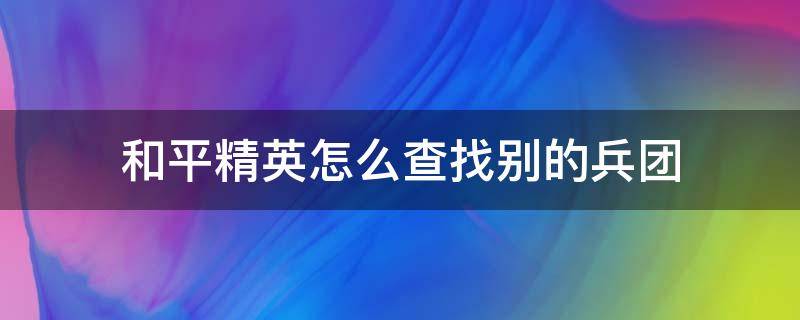 和平精英怎么查找别的兵团（和平精英怎么查找别人的兵团）