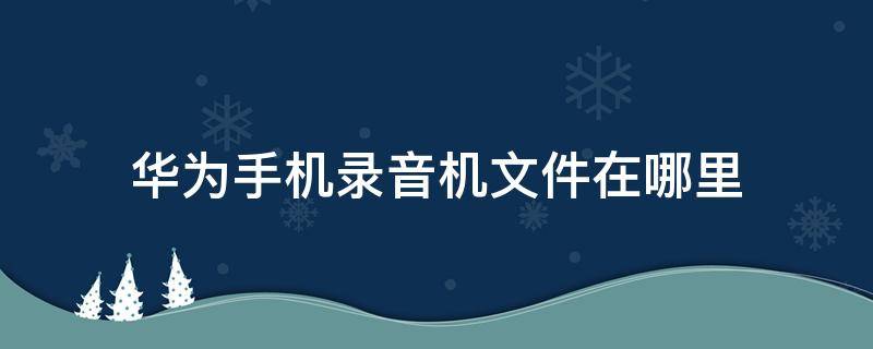 华为手机录音机文件在哪里 华为录音机文件在哪里