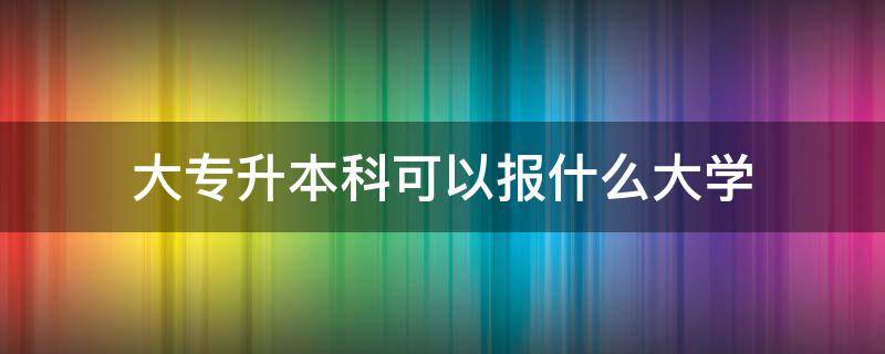 大专升本科可以报什么大学 大专升本科可以报什么大学全日制