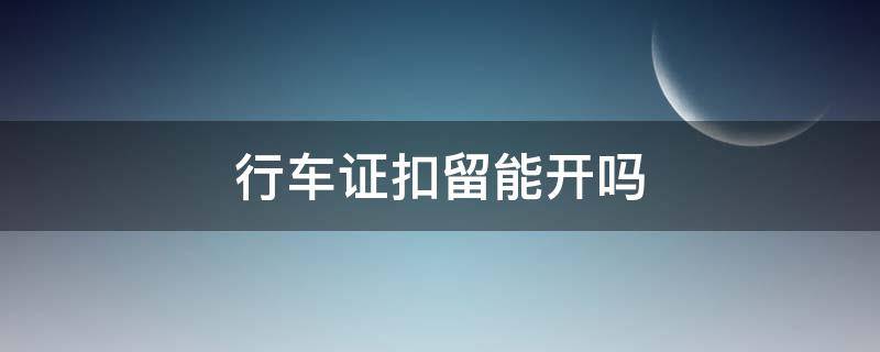 行车证扣留能开吗 行驶证扣了车能开吗