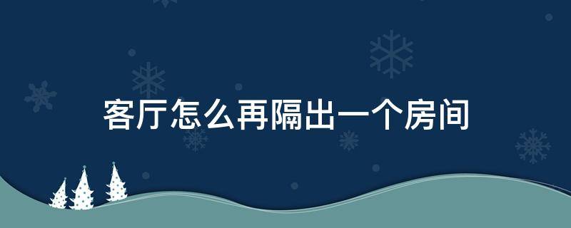 客厅怎么再隔出一个房间（客厅怎样能隔出一个小房间）