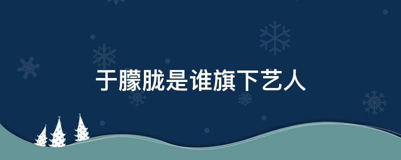 于朦胧是谁旗下艺人 于朦胧现任经纪人是谁