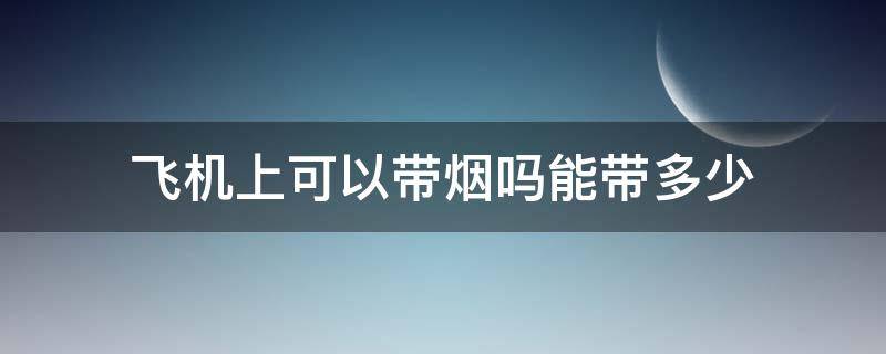 飞机上可以带烟吗能带多少（飞机上可以带烟么?能带多少）