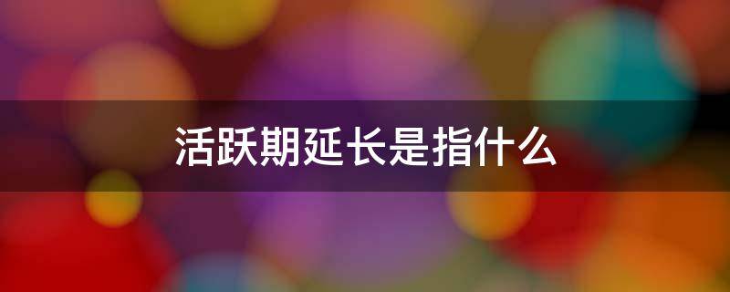 活跃期延长是指什么（活跃期延长是指活跃期）