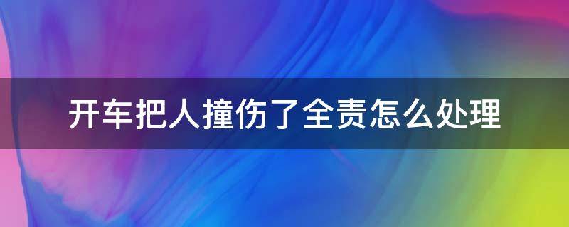 开车把人撞伤了全责怎么处理 开车撞到人了全责怎么处理