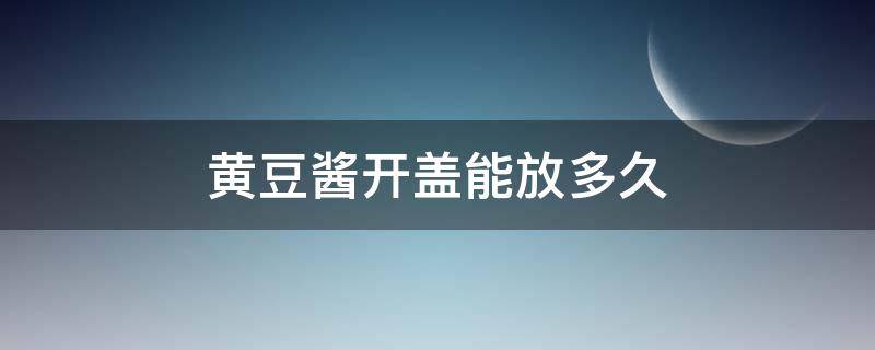 黄豆酱开盖能放多久 黄豆酱怎样开盖