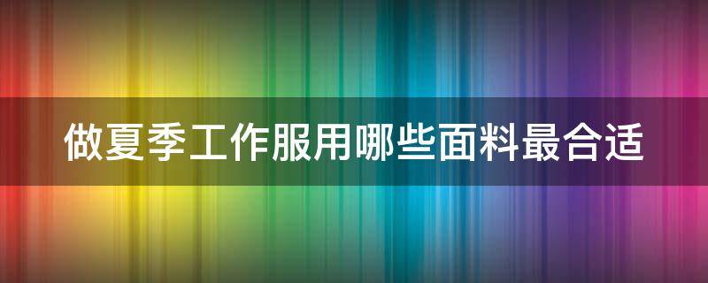 做夏季工作服用哪些面料最合适 夏天的工作服多少钱一套