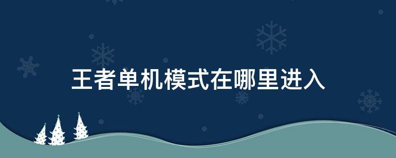 王者单机模式在哪里进入（王者单机模式在哪儿）