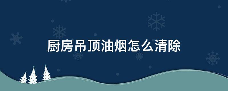 厨房吊顶油烟怎么清除 厨房吊顶的油烟怎么清理