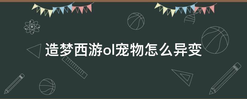 造梦西游ol宠物怎么异变（造梦西游ol宠物怎么异变青龙）