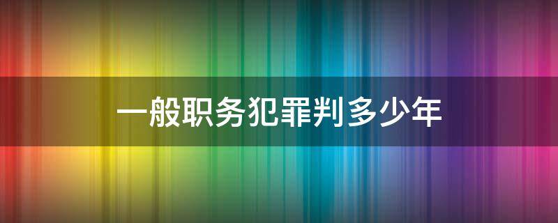 一般职务犯罪判多少年 职务犯罪最多判多少年