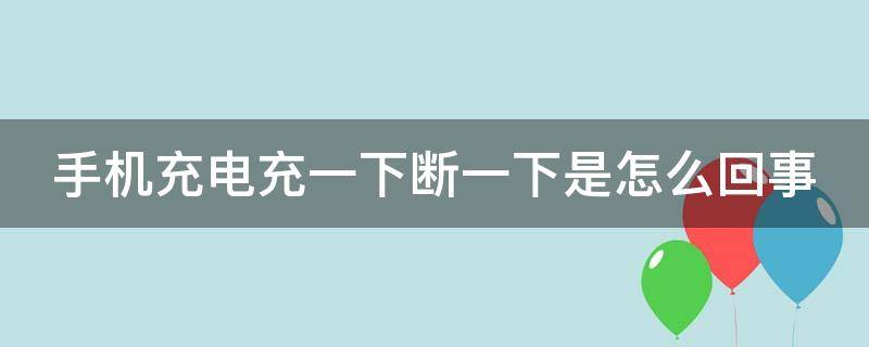 手机充电充一下断一下是怎么回事 小米手机充电充一下断一下是怎么回事