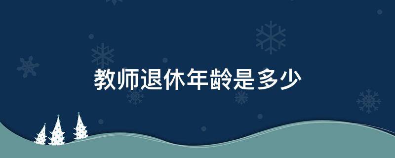 教师退休年龄是多少 教师退休年龄是多少岁