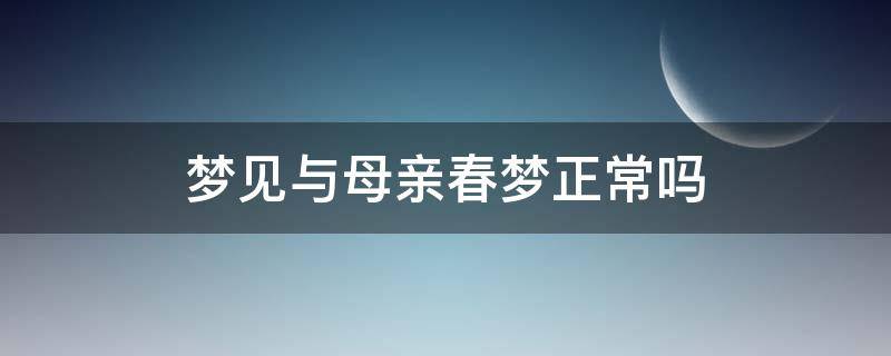 梦见与母亲春梦正常吗（梦见与母亲春梦正常吗知乎）