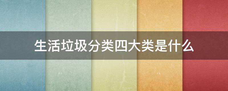 生活垃圾分类四大类是什么 生活垃圾分类四大类分别是什么