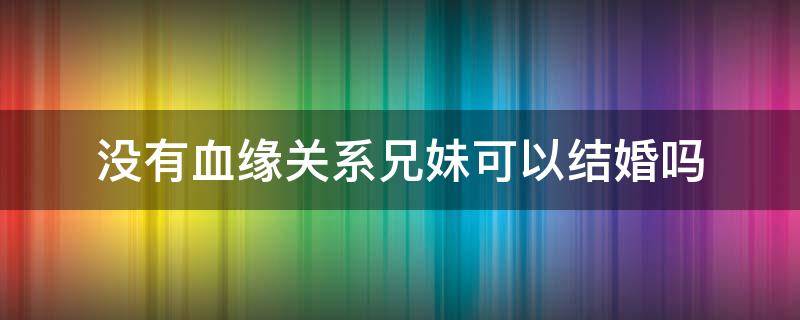 没有血缘关系兄妹可以结婚吗（没有血缘表兄妹可不可以结婚）