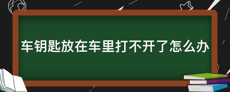 车钥匙放在车里打不开了怎么办（车钥匙放在车里打不开了怎么办呀）