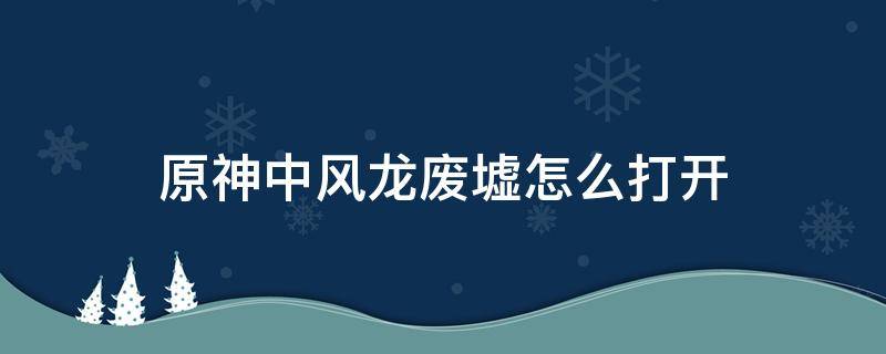 原神中风龙废墟怎么打开（原神中风龙废墟区域怎么进去）