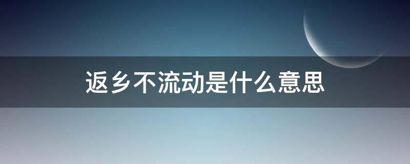 返乡不流动是什么意思 返乡后不流动是什么意思