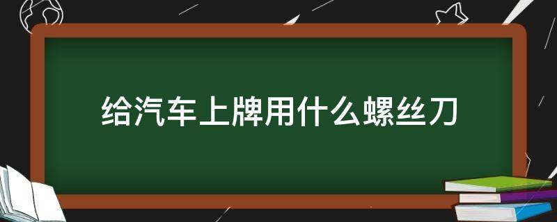 给汽车上牌用什么螺丝刀 汽车上牌需要什么螺丝刀