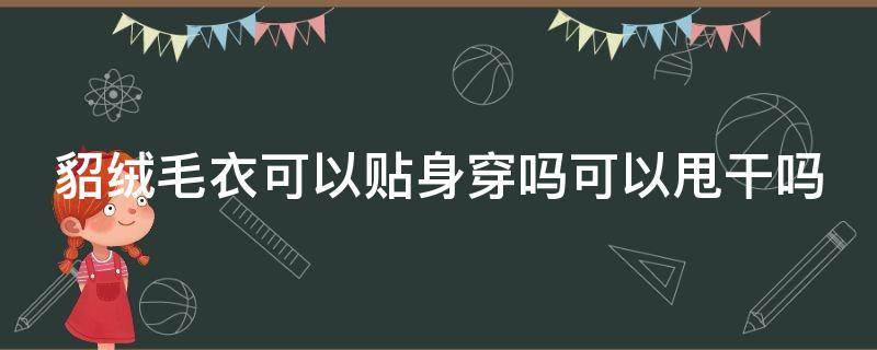 貂绒毛衣可以贴身穿吗可以甩干吗（貂绒外套可以干洗吗）