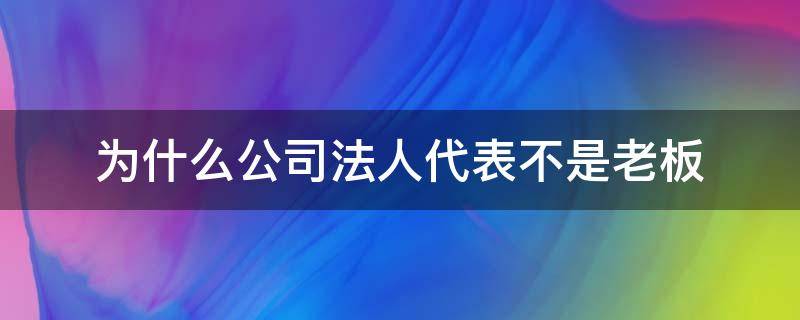 为什么公司法人代表不是老板 为什么有的公司法人代表不是老板本人