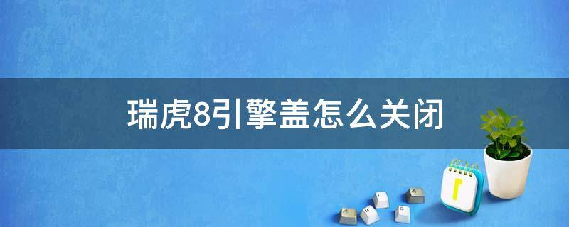 瑞虎8引擎盖怎么关闭（瑞虎8plus引擎盖怎么关不上）