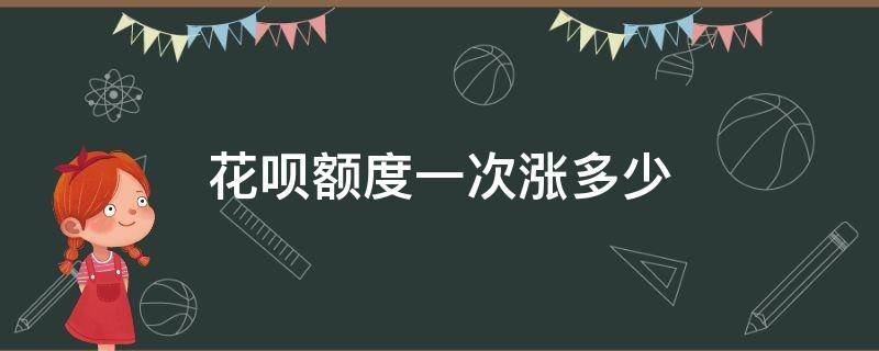 花呗额度一次涨多少（花呗额度每月涨多少）