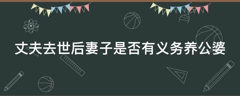 丈夫去世后妻子是否有义务养公婆 丈夫死了,媳妇有没有养公婆的义务